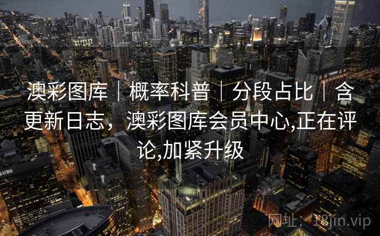 澳彩图库｜概率科普｜分段占比｜含更新日志，澳彩图库会员中心,正在评论,加紧升级