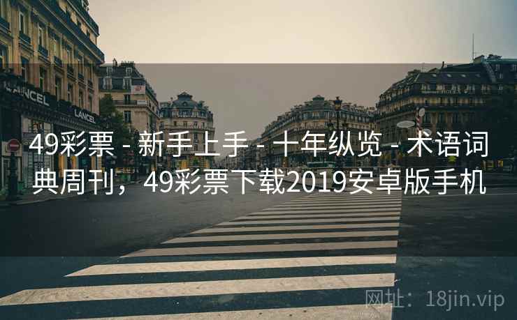 49彩票 - 新手上手 - 十年纵览 - 术语词典周刊，49彩票下载2019安卓版手机