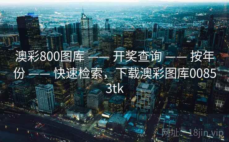 澳彩800图库 —— 开奖查询 —— 按年份 —— 快速检索,下载澳彩图库00853tk 澳彩800图库 —— 开奖查询 —— 按年份 —— 快速检索,下载澳彩图库00853tk