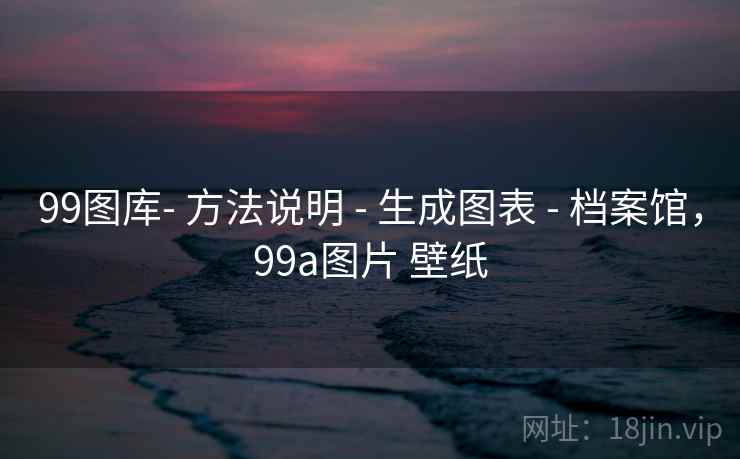 99图库- 方法说明 - 生成图表 - 档案馆，99a图片 壁纸