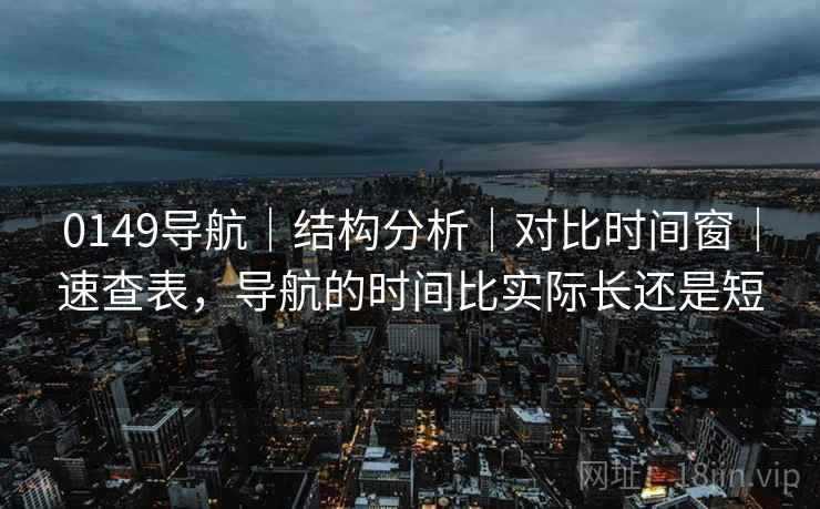 0149导航｜结构分析｜对比时间窗｜速查表，导航的时间比实际长还是短