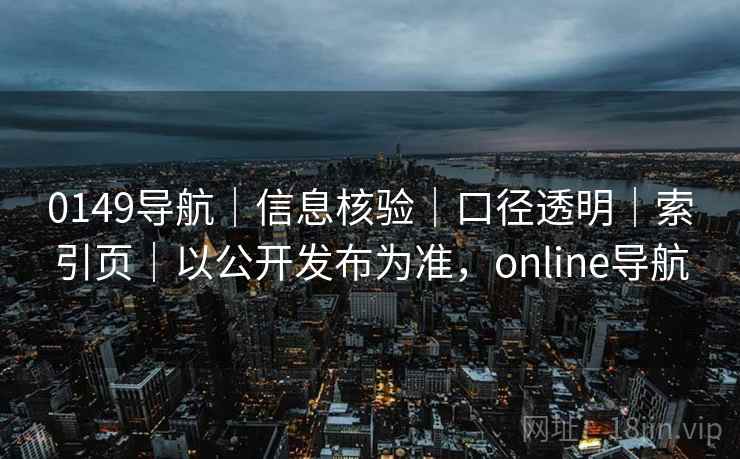 0149导航｜信息核验｜口径透明｜索引页｜以公开发布为准，online导航