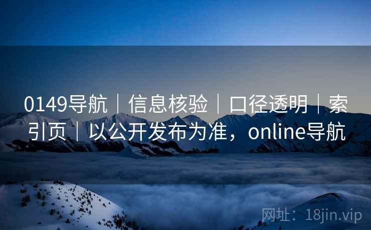 0149导航｜信息核验｜口径透明｜索引页｜以公开发布为准，online导航