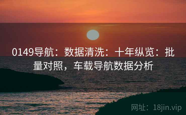 0149导航：数据清洗：十年纵览：批量对照，车载导航数据分析