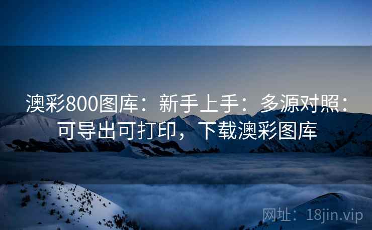 澳彩800图库：新手上手：多源对照：可导出可打印，下载澳彩图库