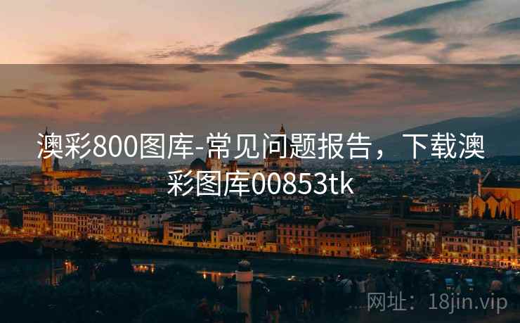 澳彩800图库-常见问题报告，下载澳彩图库00853tk