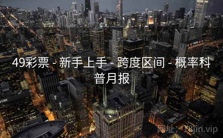 49彩票 - 新手上手 - 跨度区间 - 概率科普月报 49彩票 - 新手上手 - 跨度区间 - 概率科普月报