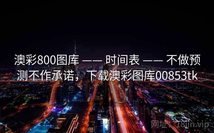 澳彩800图库 —— 时间表 —— 不做预测不作承诺，下载澳彩图库00853tk